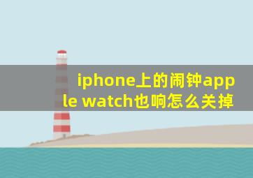 iphone上的闹钟apple watch也响怎么关掉